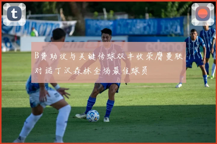 B费助攻与关键传球双丰收荣膺曼联对诺丁汉森林全场最佳球员