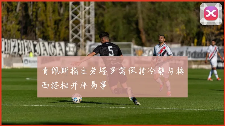肯佩斯指出劳塔罗需保持冷静与梅西搭档并非易事