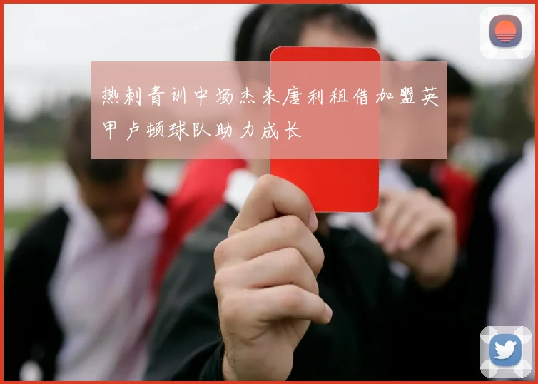 热刺青训中场杰米唐利租借加盟英甲卢顿球队助力成长