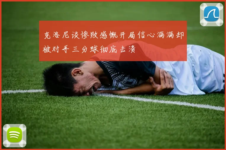 克洛尼谈惨败感慨开局信心满满却被对手三分球彻底击溃