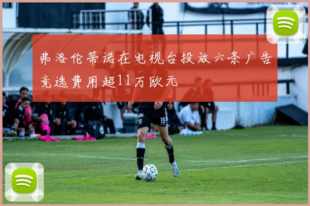 弗洛伦蒂诺在电视台投放六条广告竞选费用超11万欧元