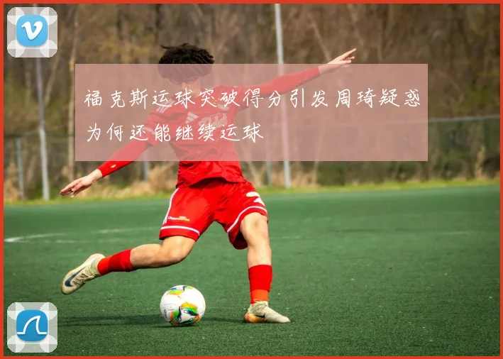 福克斯运球突破得分引发周琦疑惑为何还能继续运球