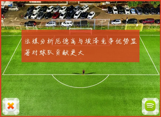 法媒分析厄德高与埃泽竞争优势显著对球队贡献更大