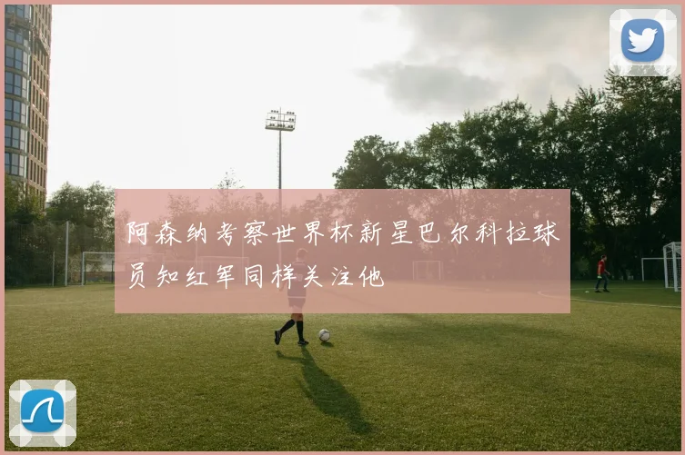 阿森纳考察世界杯新星巴尔科拉球员知红军同样关注他