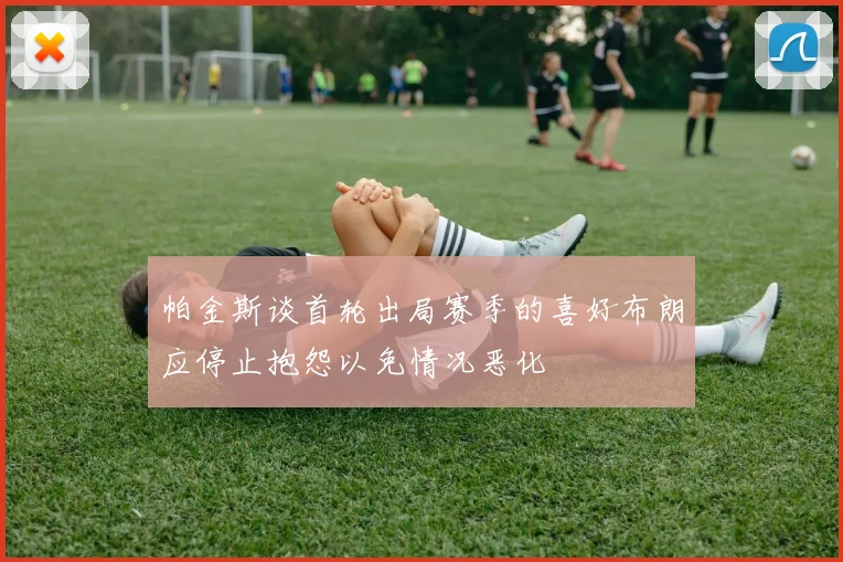 帕金斯谈首轮出局赛季的喜好布朗应停止抱怨以免情况恶化