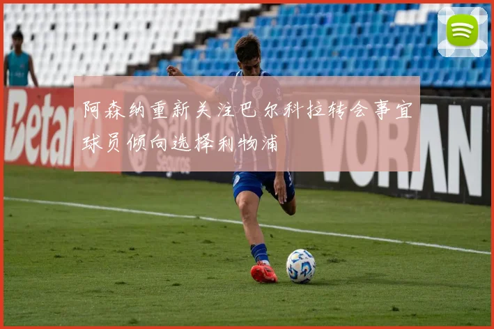 阿森纳重新关注巴尔科拉转会事宜球员倾向选择利物浦