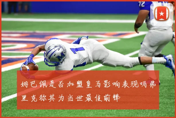姆巴佩是否加盟皇马影响表现吗弗里克称其为当世最佳前锋