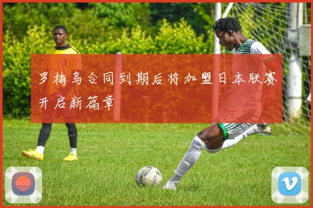 罗梅乌合同到期后将加盟日本联赛开启新篇章