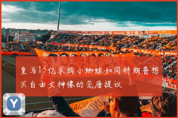 皇马15亿求购小蜘蛛如同特朗普想买自由女神像的荒唐提议