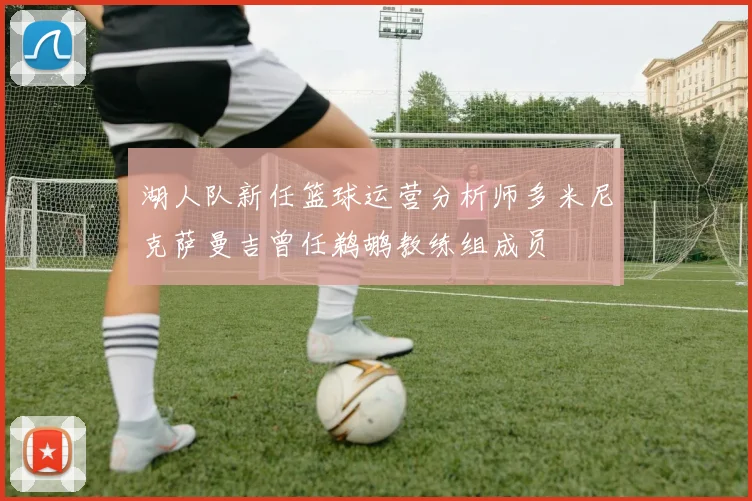 湖人队新任篮球运营分析师多米尼克萨曼吉曾任鹈鹕教练组成员