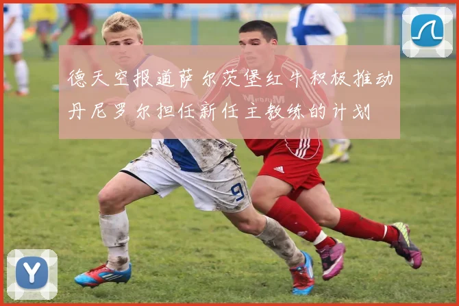 德天空报道萨尔茨堡红牛积极推动丹尼罗尔担任新任主教练的计划