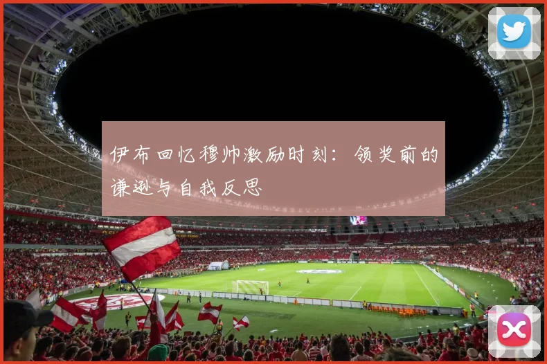 伊布回忆穆帅激励时刻：领奖前的谦逊与自我反思