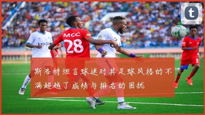 斯洛特坦言球迷对其足球风格的不满超越了成绩与排名的困扰
