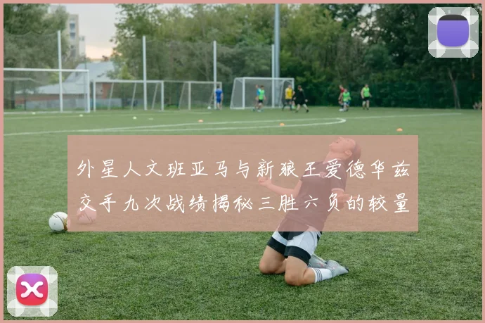 外星人文班亚马与新狼王爱德华兹交手九次战绩揭秘三胜六负的较量分析