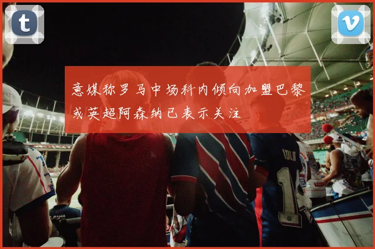 意媒称罗马中场科内倾向加盟巴黎或英超阿森纳已表示关注
