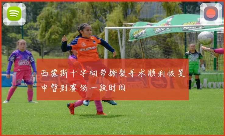 西蒙斯十字韧带撕裂手术顺利恢复中暂别赛场一段时间