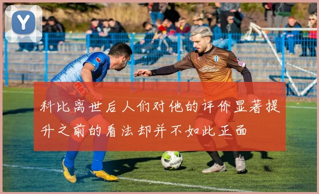 科比离世后人们对他的评价显著提升之前的看法却并不如此正面