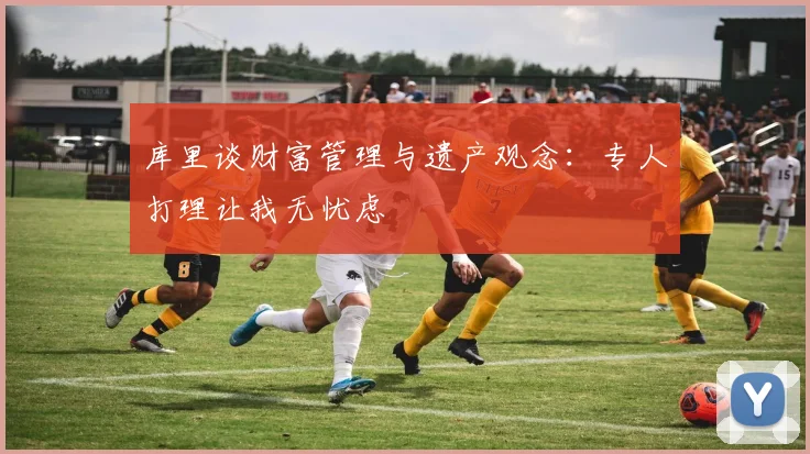 库里谈财富管理与遗产观念：专人打理让我无忧虑