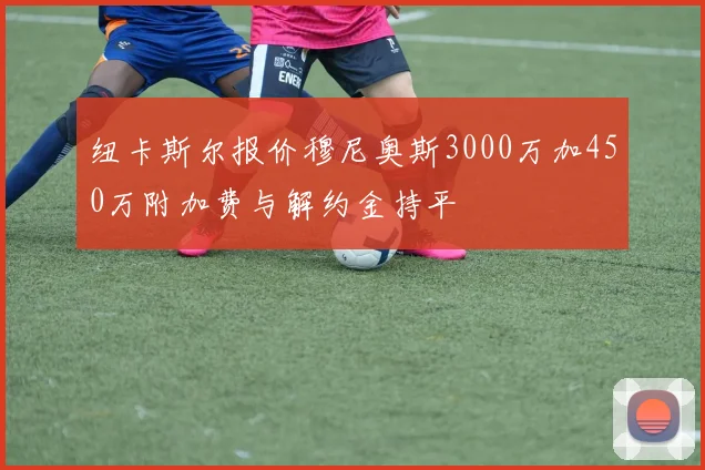 纽卡斯尔报价穆尼奥斯3000万加450万附加费与解约金持平