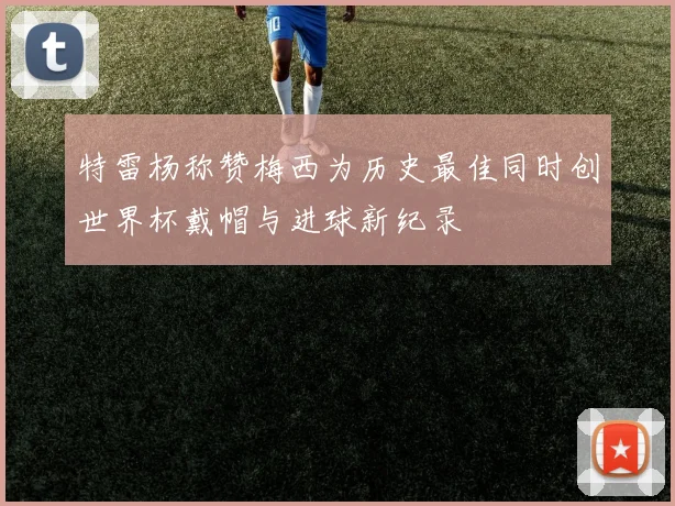 特雷杨称赞梅西为历史最佳同时创世界杯戴帽与进球新纪录