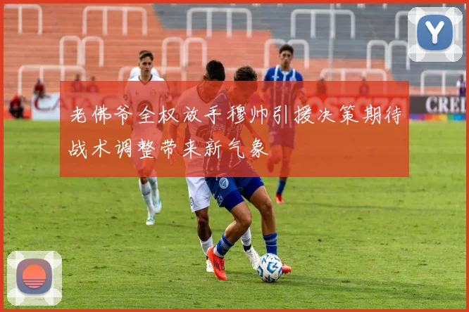 老佛爷全权放手穆帅引援决策期待战术调整带来新气象