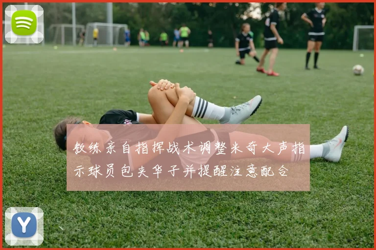 教练亲自指挥战术调整米奇大声指示球员包夹华子并提醒注意配合