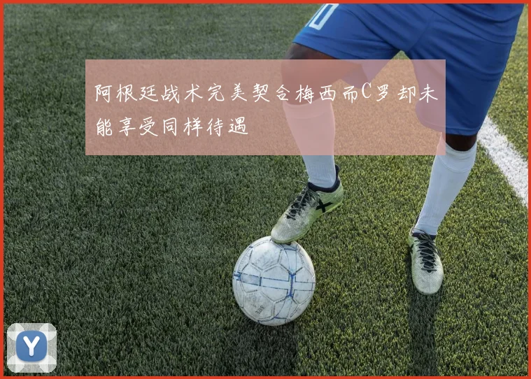 阿根廷战术完美契合梅西而C罗却未能享受同样待遇