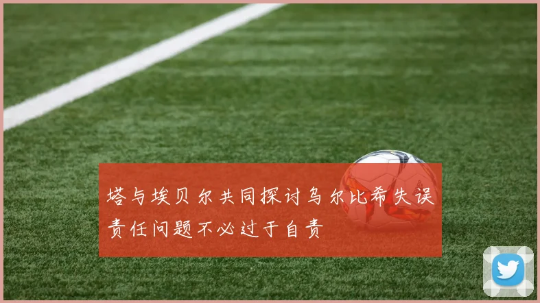 塔与埃贝尔共同探讨乌尔比希失误责任问题不必过于自责