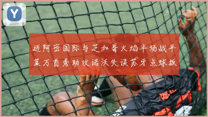 迈阿密国际与芝加哥火焰半场战平莱万首秀助攻诺沃失误苏牙点球扳平比分